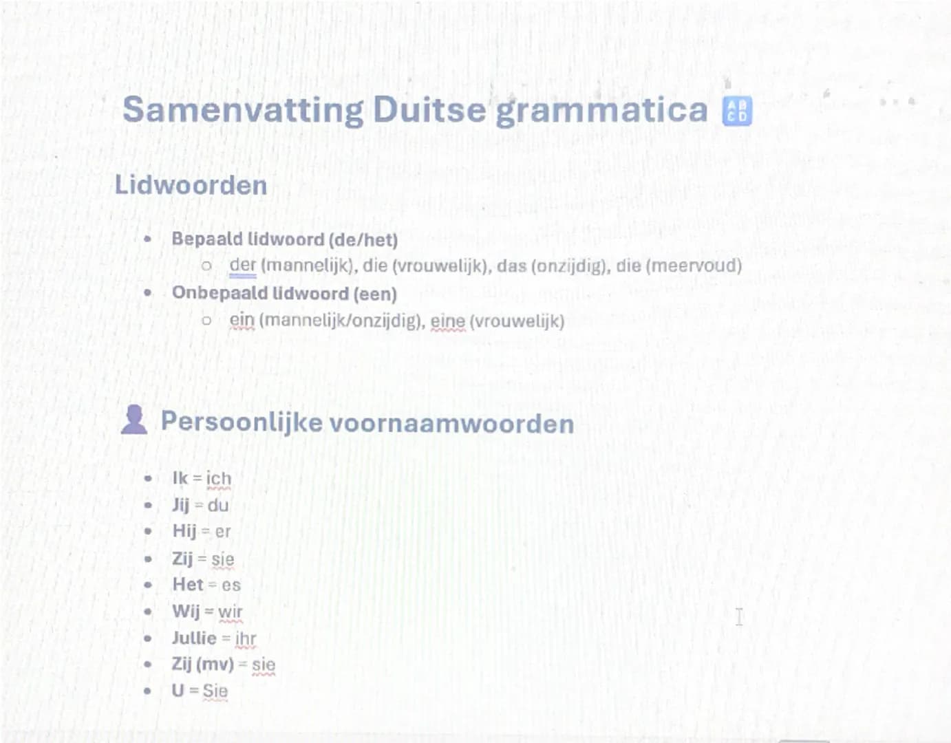 # Samenvatting Duitse grammatica
## Lidwoorden
* Bepaald lidwoord (de/het)
* `der` (mannelijk), `die` (vrouwelijk), `das` (onzijdig),