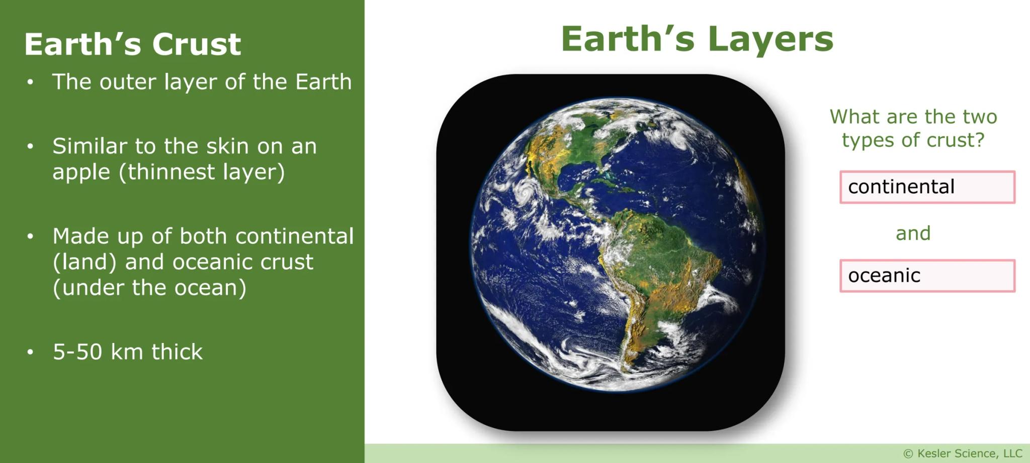 # Earth's
# Layers
Presented by Kesler Science
Vers. 07/2020 © Kesler Science, LLC # Earth's Crust
- The outer layer of the Earth
- Similar
