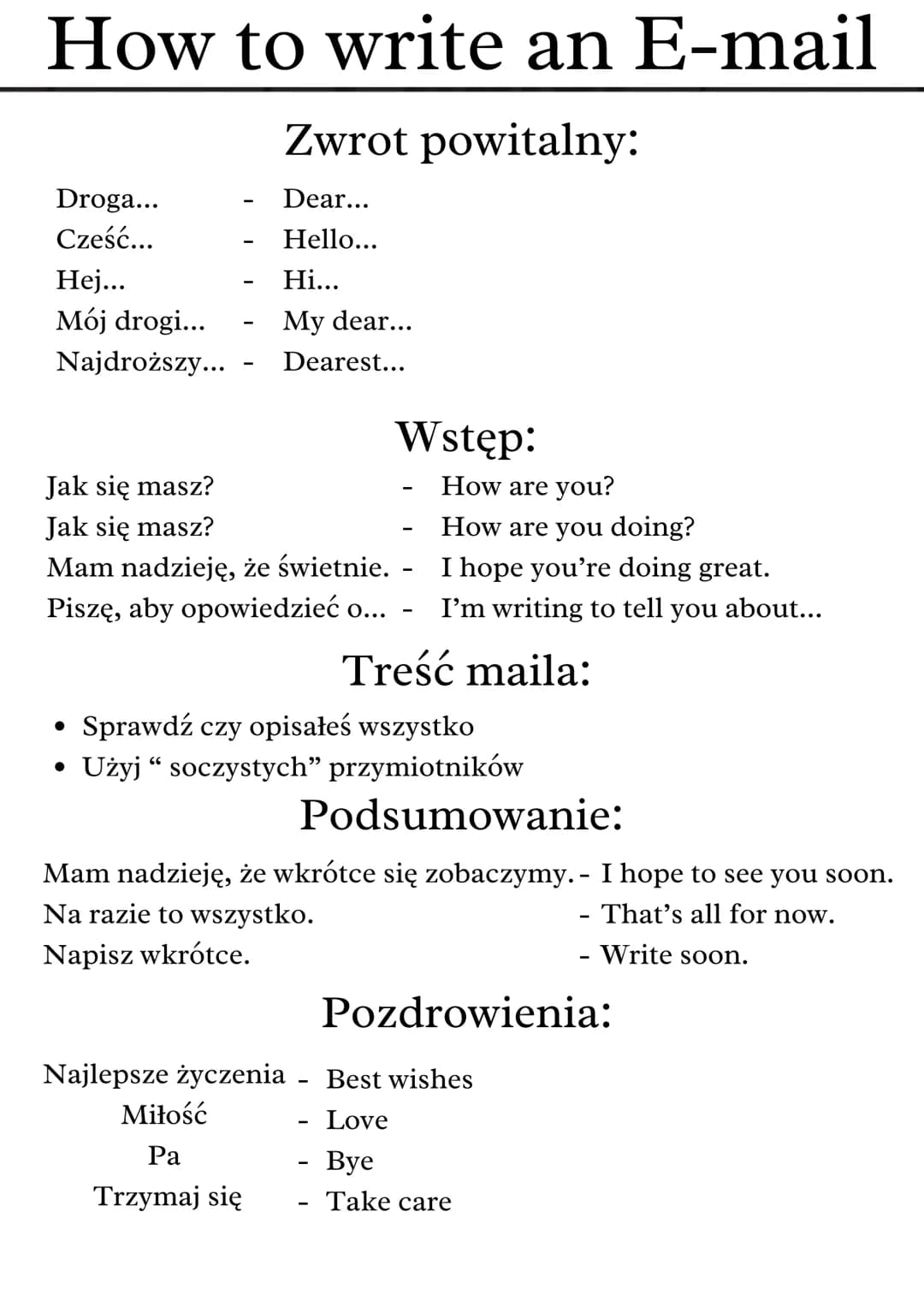 # How to write an E-mail
## Zwrot powitalny:
Droga... - Dear...
Cześć... - Hello...
Hej... - Hi...
Mój drogi... - My dear...
Najdroższy...