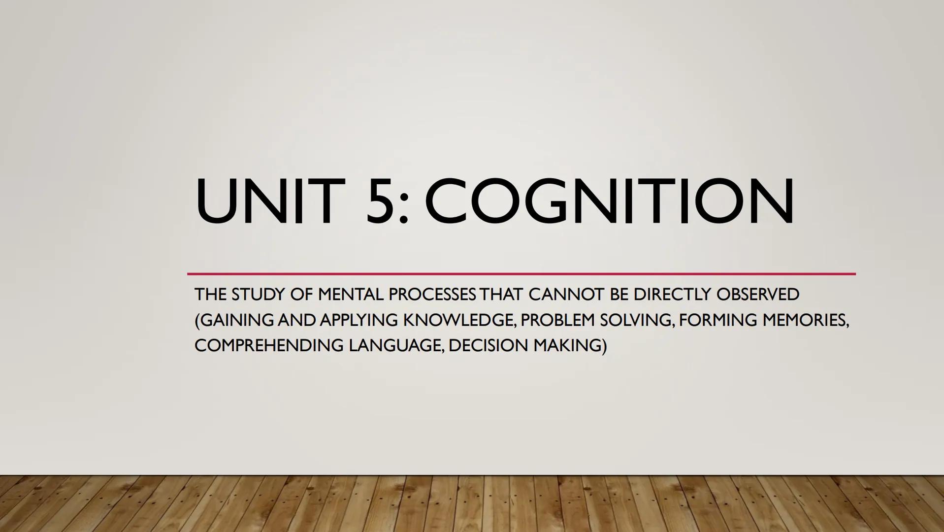 # UNIT 5: COGNITION
THE STUDY OF MENTAL PROCESSES THAT CANNOT BE DIRECTLY OBSERVED
(GAINING AND APPLYING KNOWLEDGE, PROBLEM SOLVING, FORMIN
